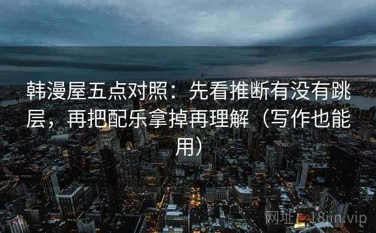 韩漫屋五点对照:先看推断有没有跳层,再把配乐拿掉再理解(写作也能用) 韩漫屋五点对照:先看推断有没有跳层,再把配乐拿掉再理解(写作也能用)