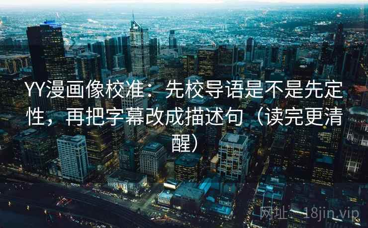 YY漫画像校准:先校导语是不是先定性,再把字幕改成描述句(读完更清醒) YY漫画像校准:先校导语是不是先定性,再把字幕改成描述句(读完更清醒)
