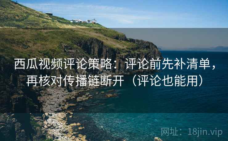 西瓜视频评论策略:评论前先补清单,再核对传播链断开(评论也能用) 西瓜视频评论策略:评论前先补清单,再核对传播链断开(评论也能用)