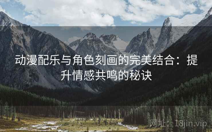 动漫配乐与角色刻画的完美结合:提升情感共鸣的秘诀 动漫配乐与角色刻画的完美结合:提升情感共鸣的秘诀