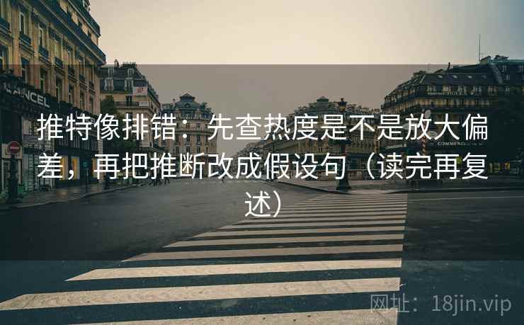 推特像排错:先查热度是不是放大偏差,再把推断改成假设句(读完再复述) 推特像排错:先查热度是不是放大偏差,再把推断改成假设句(读完再复述)