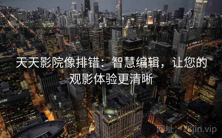 天天影院像排错:智慧编辑,让您的观影体验更清晰 天天影院像排错:智慧编辑,让您的观影体验更清晰
