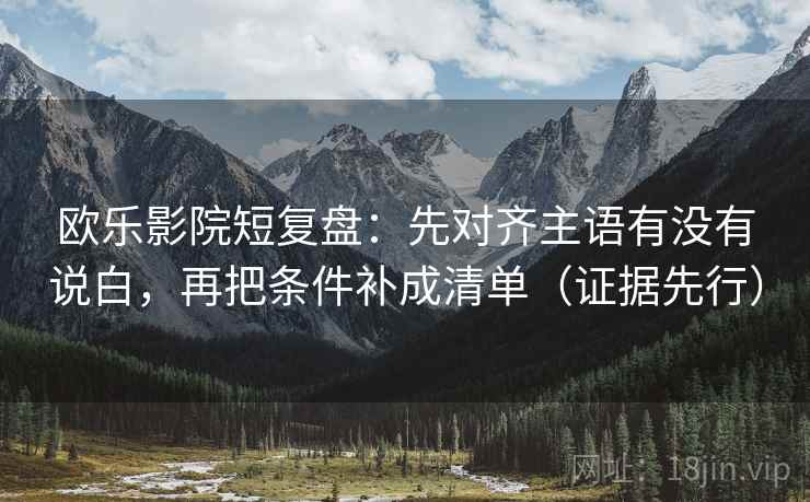 欧乐影院短复盘:先对齐主语有没有说白,再把条件补成清单(证据先行) 欧乐影院短复盘:先对齐主语有没有说白,再把条件补成清单(证据先行)