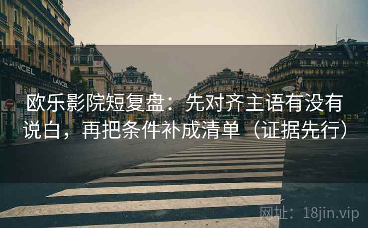 欧乐影院短复盘:先对齐主语有没有说白,再把条件补成清单(证据先行) 欧乐影院短复盘:先对齐主语有没有说白,再把条件补成清单(证据先行)