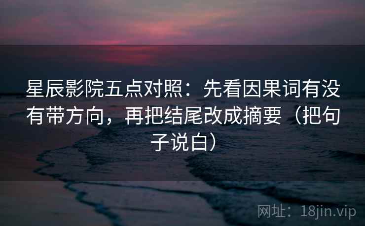 星辰影院五点对照:先看因果词有没有带方向,再把结尾改成摘要(把句子说白) 星辰影院五点对照:先看因果词有没有带方向,再把结尾改成摘要(把句子说白)