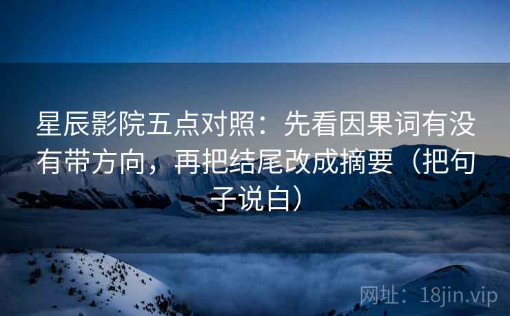 星辰影院五点对照:先看因果词有没有带方向,再把结尾改成摘要(把句子说白) 星辰影院五点对照:先看因果词有没有带方向,再把结尾改成摘要(把句子说白)