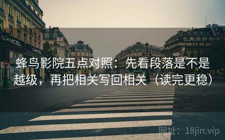 蜂鸟影院五点对照:先看段落是不是越级,再把相关写回相关(读完更稳) 蜂鸟影院五点对照:先看段落是不是越级,再把相关写回相关(读完更稳)