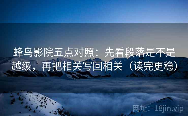 蜂鸟影院五点对照:先看段落是不是越级,再把相关写回相关(读完更稳) 蜂鸟影院五点对照:先看段落是不是越级,再把相关写回相关(读完更稳)