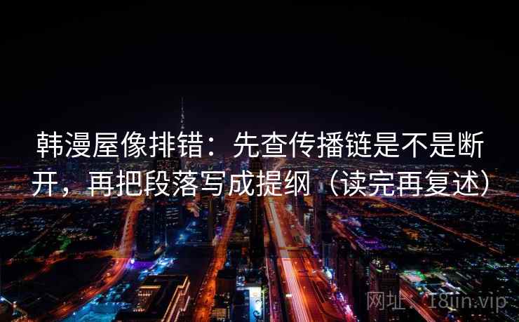 韩漫屋像排错:先查传播链是不是断开,再把段落写成提纲(读完再复述) 韩漫屋像排错:先查传播链是不是断开,再把段落写成提纲(读完再复述)