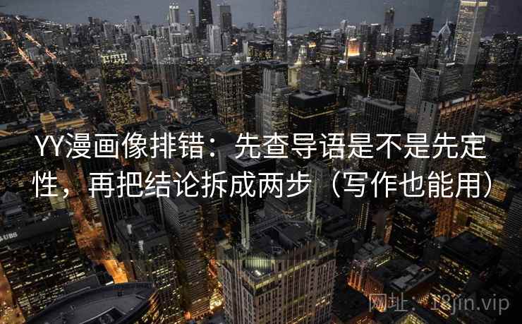 YY漫画像排错：先查导语是不是先定性，再把结论拆成两步（写作也能用）
