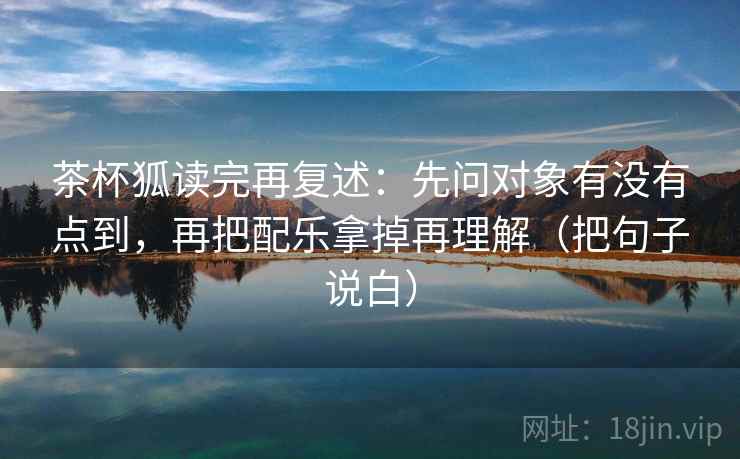 茶杯狐读完再复述:先问对象有没有点到,再把配乐拿掉再理解(把句子说白) 茶杯狐读完再复述:先问对象有没有点到,再把配乐拿掉再理解(把句子说白)