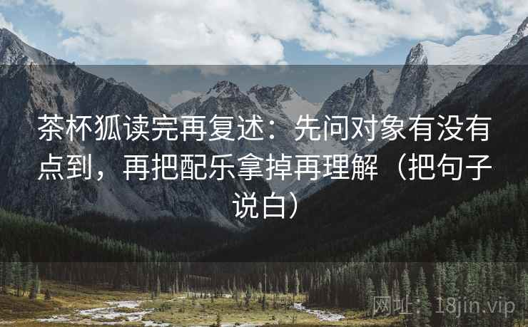 茶杯狐读完再复述:先问对象有没有点到,再把配乐拿掉再理解(把句子说白) 茶杯狐读完再复述:先问对象有没有点到,再把配乐拿掉再理解(把句子说白)