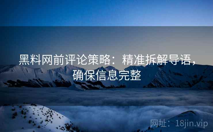 黑料网前评论策略:精准拆解导语,确保信息完整 黑料网前评论策略:精准拆解导语,确保信息完整
