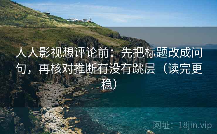 人人影视想评论前:先把标题改成问句,再核对推断有没有跳层(读完更稳) 人人影视想评论前:先把标题改成问句,再核对推断有没有跳层(读完更稳)