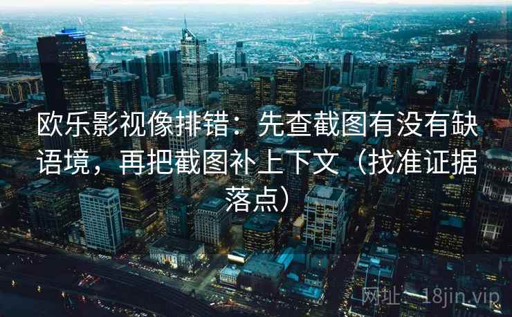 欧乐影视像排错:先查截图有没有缺语境,再把截图补上下文(找准证据落点) 欧乐影视像排错:先查截图有没有缺语境,再把截图补上下文(找准证据落点)