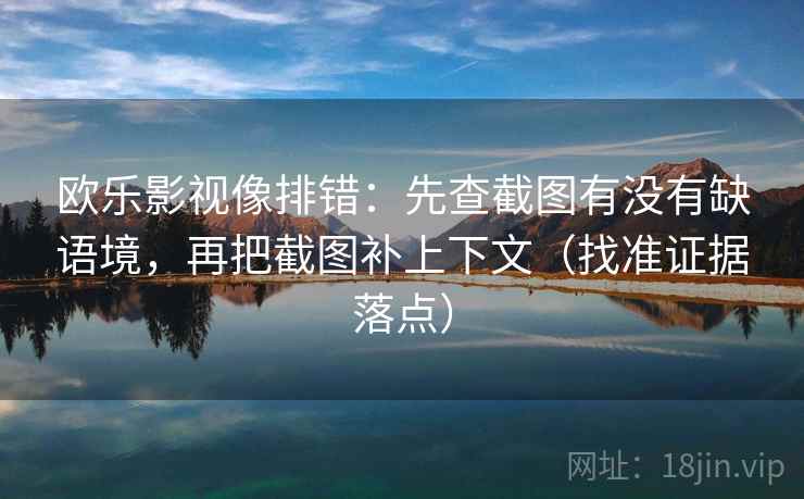 欧乐影视像排错:先查截图有没有缺语境,再把截图补上下文(找准证据落点) 欧乐影视像排错:先查截图有没有缺语境,再把截图补上下文(找准证据落点)