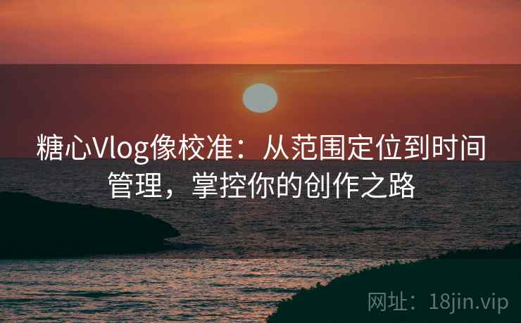 糖心Vlog像校准:从范围定位到时间管理,掌控你的创作之路 糖心Vlog像校准:从范围定位到时间管理,掌控你的创作之路