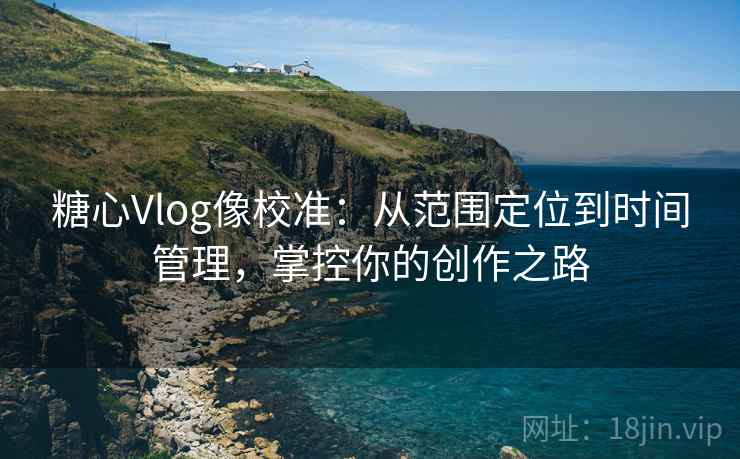 糖心Vlog像校准:从范围定位到时间管理,掌控你的创作之路 糖心Vlog像校准:从范围定位到时间管理,掌控你的创作之路