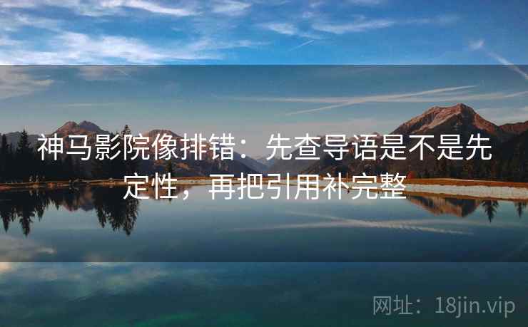 神马影院像排错:先查导语是不是先定性,再把引用补完整 神马影院像排错:先查导语是不是先定性,再把引用补完整