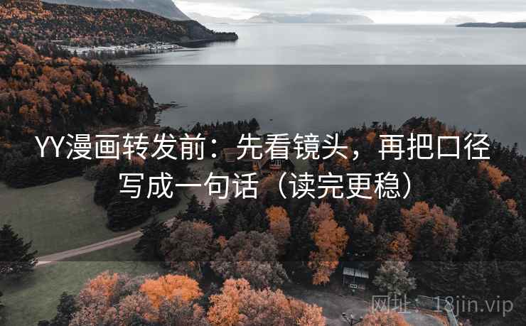 YY漫画转发前:先看镜头,再把口径写成一句话(读完更稳) YY漫画转发前:先看镜头,再把口径写成一句话(读完更稳)