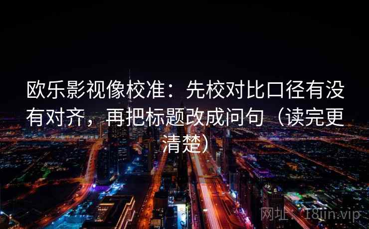 欧乐影视像校准:先校对比口径有没有对齐,再把标题改成问句(读完更清楚) 欧乐影视像校准:先校对比口径有没有对齐,再把标题改成问句(读完更清楚)