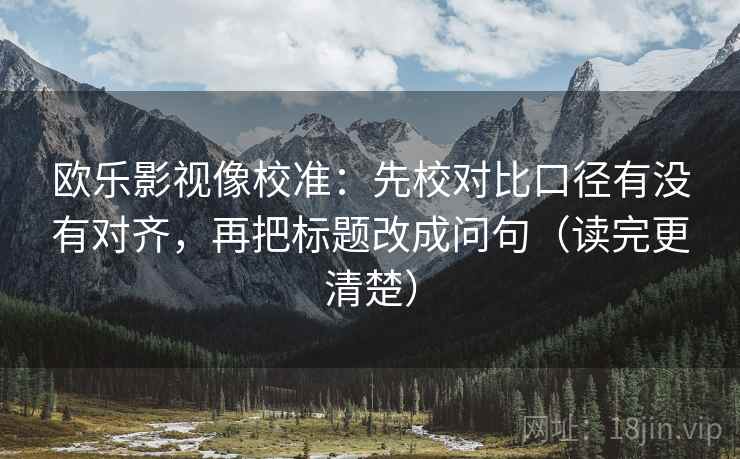 欧乐影视像校准:先校对比口径有没有对齐,再把标题改成问句(读完更清楚) 欧乐影视像校准:先校对比口径有没有对齐,再把标题改成问句(读完更清楚)