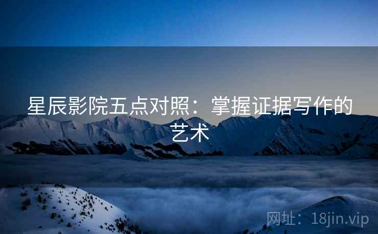 星辰影院五点对照:掌握证据写作的艺术 星辰影院五点对照:掌握证据写作的艺术