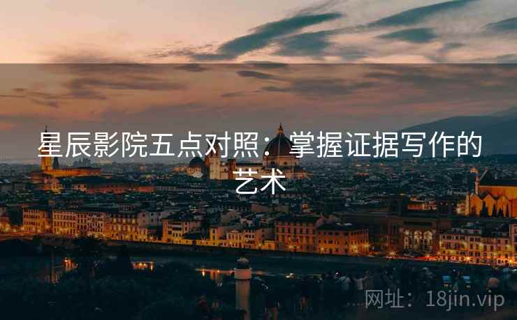 星辰影院五点对照:掌握证据写作的艺术 星辰影院五点对照:掌握证据写作的艺术