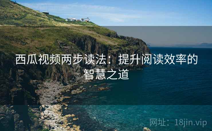 西瓜视频两步读法:提升阅读效率的智慧之道 西瓜视频两步读法:提升阅读效率的智慧之道