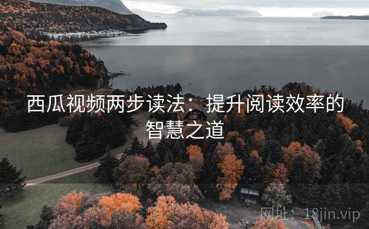 西瓜视频两步读法:提升阅读效率的智慧之道 西瓜视频两步读法:提升阅读效率的智慧之道