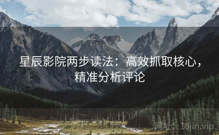 星辰影院两步读法：高效抓取核心，精准分析评论