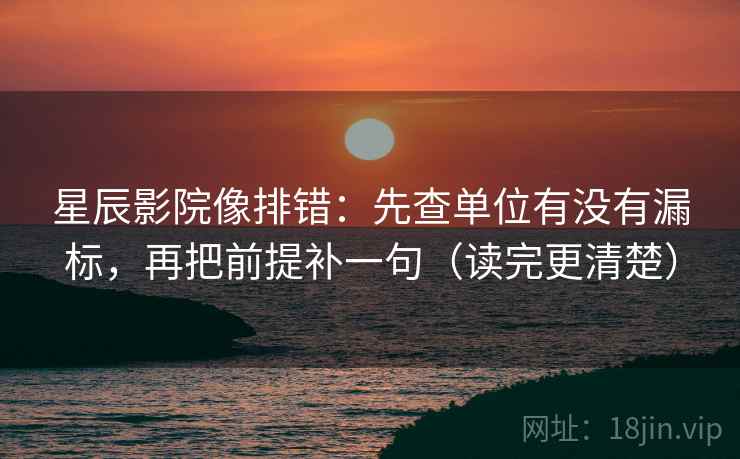 星辰影院像排错:先查单位有没有漏标,再把前提补一句(读完更清楚) 星辰影院像排错:先查单位有没有漏标,再把前提补一句(读完更清楚)