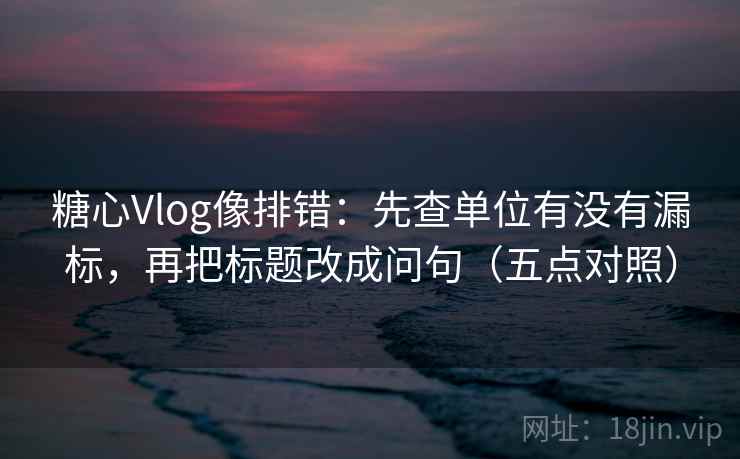 糖心Vlog像排错:先查单位有没有漏标,再把标题改成问句(五点对照) 糖心Vlog像排错:先查单位有没有漏标,再把标题改成问句(五点对照)