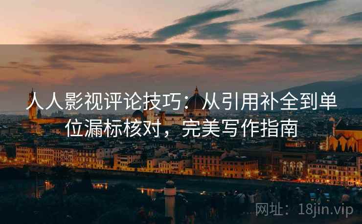 人人影视评论技巧:从引用补全到单位漏标核对,完美写作指南 人人影视评论技巧:从引用补全到单位漏标核对,完美写作指南