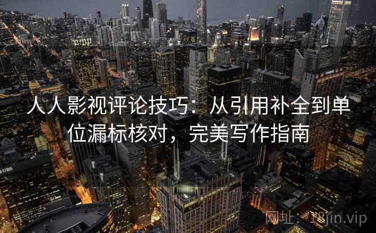 人人影视评论技巧:从引用补全到单位漏标核对,完美写作指南 人人影视评论技巧:从引用补全到单位漏标核对,完美写作指南