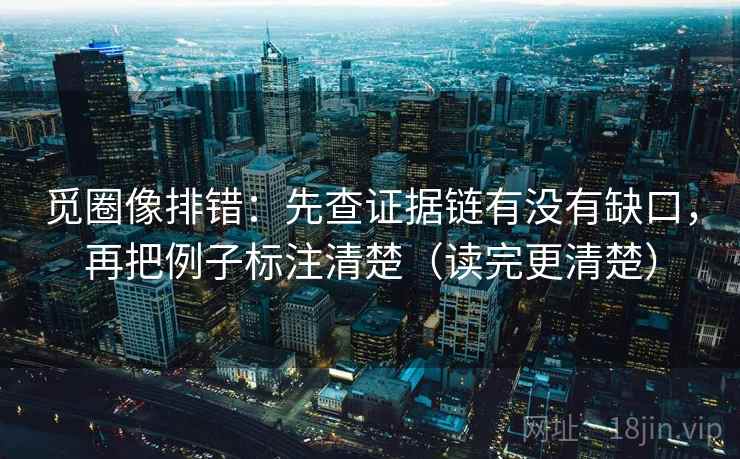 觅圈像排错:先查证据链有没有缺口,再把例子标注清楚(读完更清楚) 觅圈像排错:先查证据链有没有缺口,再把例子标注清楚(读完更清楚)