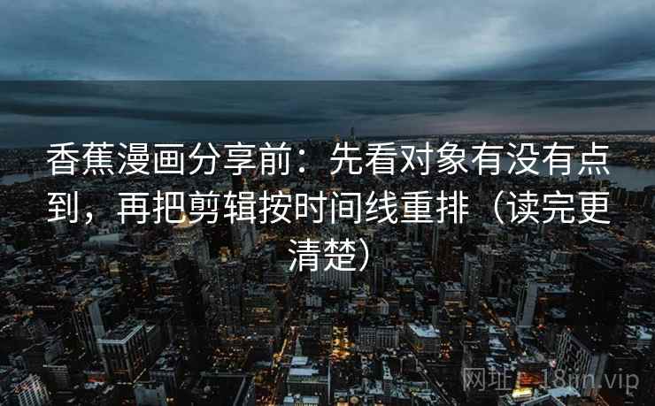 香蕉漫画分享前：先看对象有没有点到，再把剪辑按时间线重排（读完更清楚）