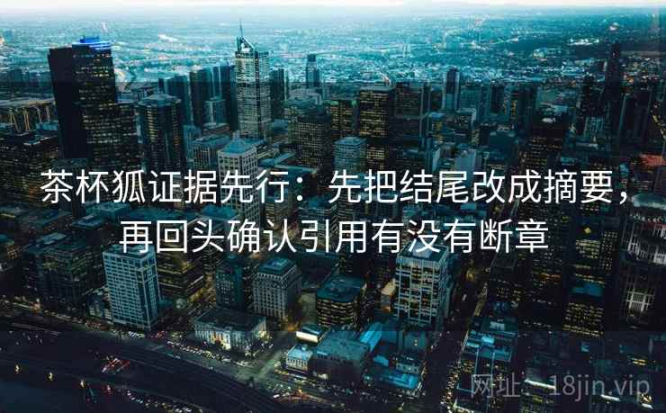 茶杯狐证据先行:先把结尾改成摘要,再回头确认引用有没有断章 茶杯狐证据先行:先把结尾改成摘要,再回头确认引用有没有断章