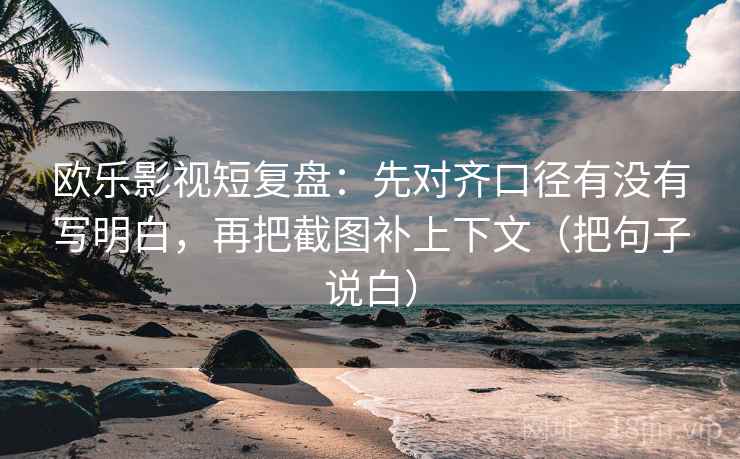 欧乐影视短复盘:先对齐口径有没有写明白,再把截图补上下文(把句子说白) 欧乐影视短复盘:先对齐口径有没有写明白,再把截图补上下文(把句子说白)