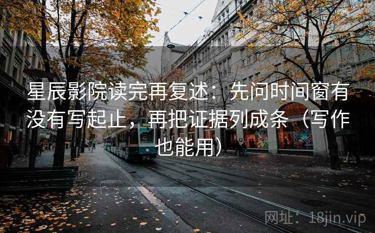 星辰影院读完再复述:先问时间窗有没有写起止,再把证据列成条(写作也能用) 星辰影院读完再复述:先问时间窗有没有写起止,再把证据列成条(写作也能用)