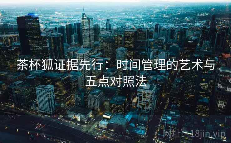 茶杯狐证据先行:时间管理的艺术与五点对照法 茶杯狐证据先行:时间管理的艺术与五点对照法