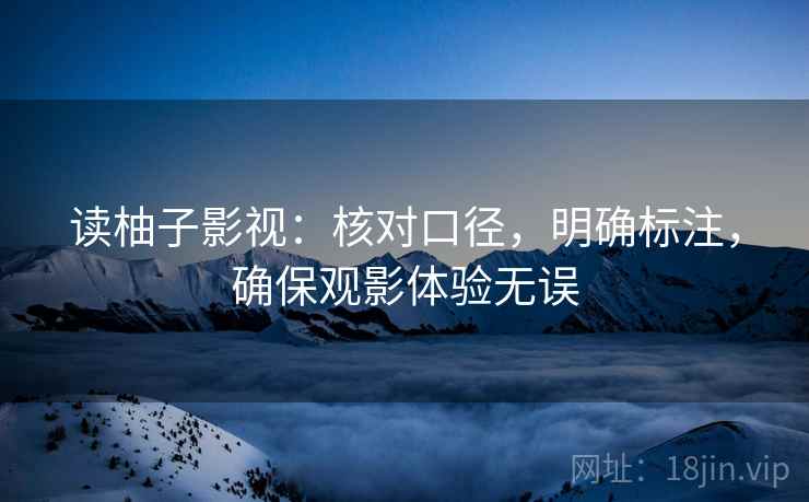 读柚子影视:核对口径,明确标注,确保观影体验无误 读柚子影视:核对口径,明确标注,确保观影体验无误