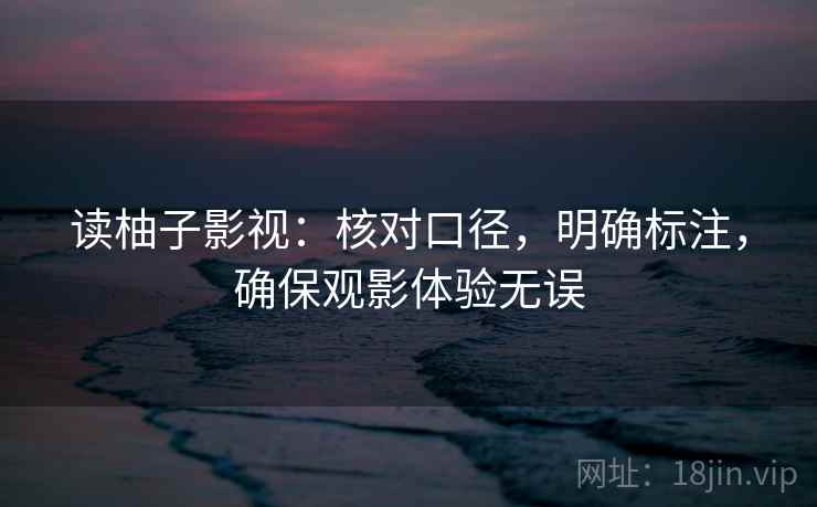 读柚子影视:核对口径,明确标注,确保观影体验无误 读柚子影视:核对口径,明确标注,确保观影体验无误