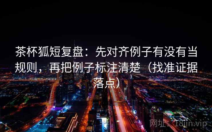 茶杯狐短复盘:先对齐例子有没有当规则,再把例子标注清楚(找准证据落点) 茶杯狐短复盘:先对齐例子有没有当规则,再把例子标注清楚(找准证据落点)