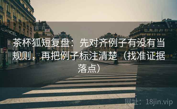 茶杯狐短复盘:先对齐例子有没有当规则,再把例子标注清楚(找准证据落点) 茶杯狐短复盘:先对齐例子有没有当规则,再把例子标注清楚(找准证据落点)