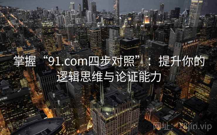 掌握“91.com四步对照”:提升你的逻辑思维与论证能力 掌握“91.com四步对照”:提升你的逻辑思维与论证能力