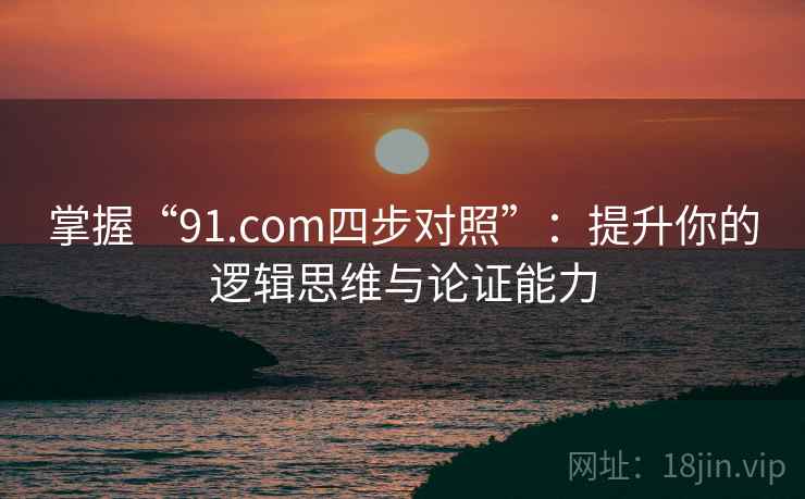 掌握“91.com四步对照”:提升你的逻辑思维与论证能力 掌握“91.com四步对照”:提升你的逻辑思维与论证能力