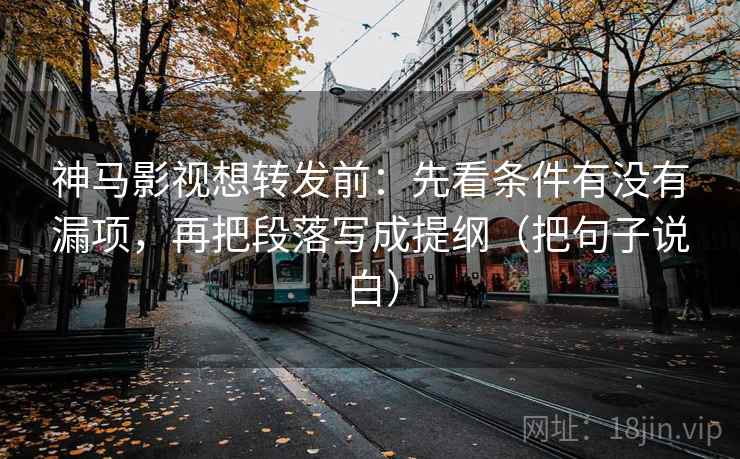神马影视想转发前：先看条件有没有漏项，再把段落写成提纲（把句子说白）