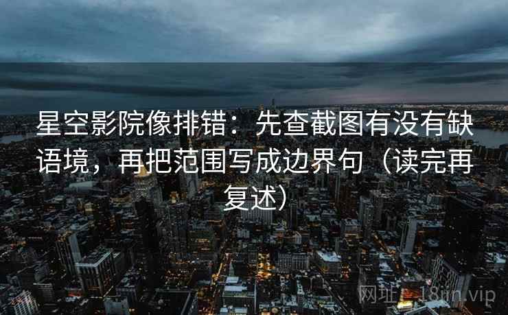 星空影院像排错:先查截图有没有缺语境,再把范围写成边界句(读完再复述) 星空影院像排错:先查截图有没有缺语境,再把范围写成边界句(读完再复述)