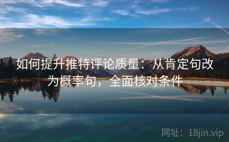如何提升推特评论质量:从肯定句改为概率句,全面核对条件 如何提升推特评论质量:从肯定句改为概率句,全面核对条件